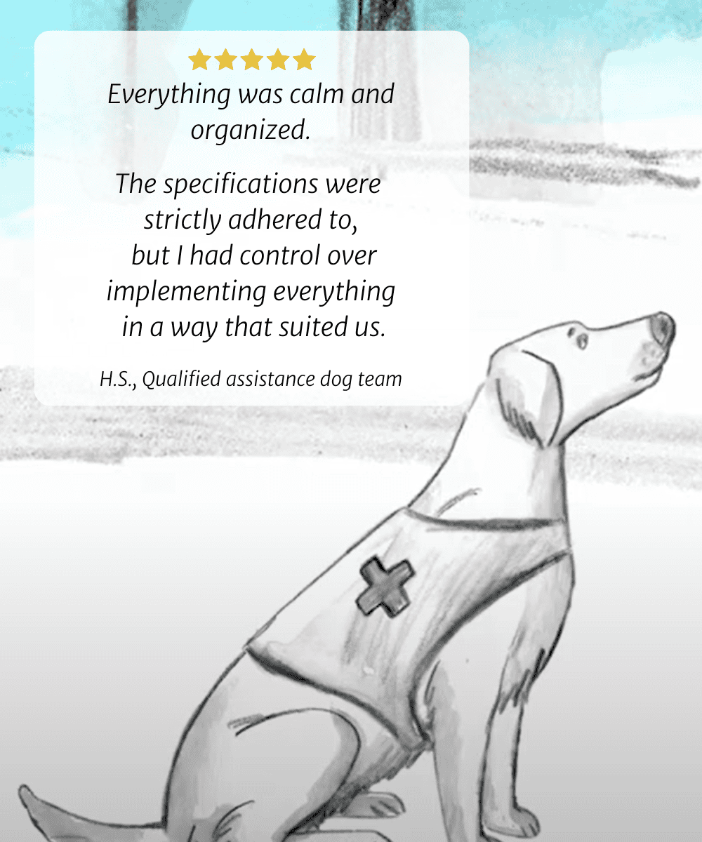 Everything was calm and organized. The specifications were strictly adhered to, but I had control over implementing everything in a way that suited us. H.S., Qualified assistance dog team
